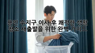 용인 수지구 이사 후 쾌적한 생활 청소, 새출발을 위한 완벽 가이드!