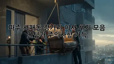 파주 서패동 장거리 이사 후기 모음: 꿀팁과 주의사항 가득!