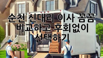 순천 신대리 이사, 꼼꼼 비교하고 후회없이 선택하기! 🏡🚚